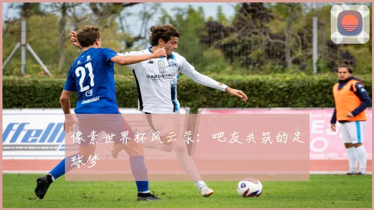 像素世界杯风云录：吧友共筑的足球梦