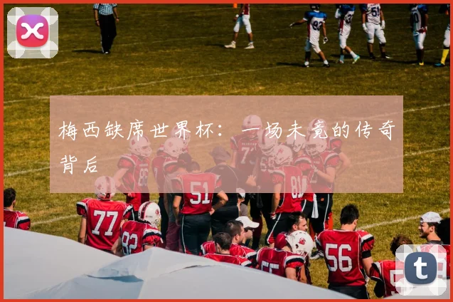 梅西缺席世界杯：一场未竟的传奇背后