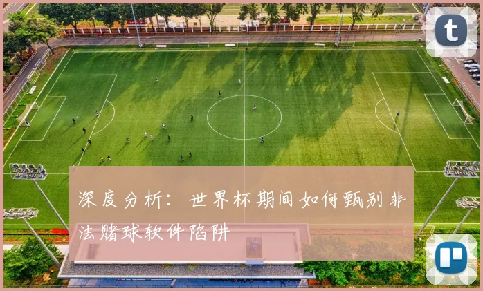 深度分析：世界杯期间如何甄别非法赌球软件陷阱