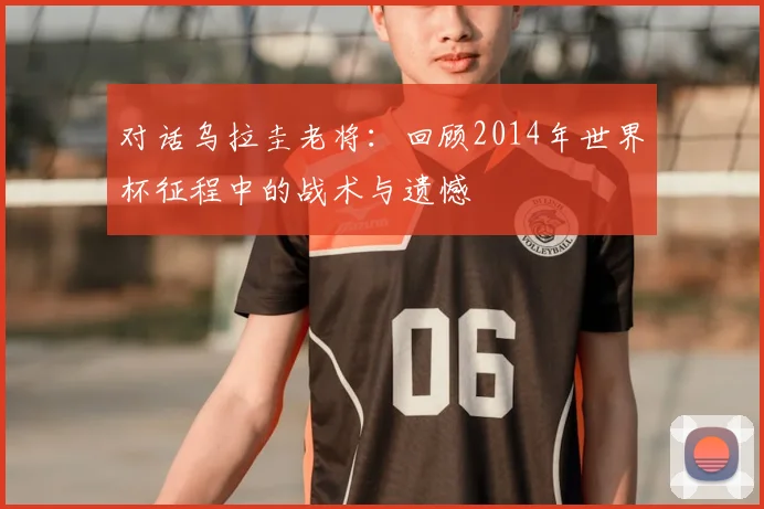 对话乌拉圭老将：回顾2014年世界杯征程中的战术与遗憾