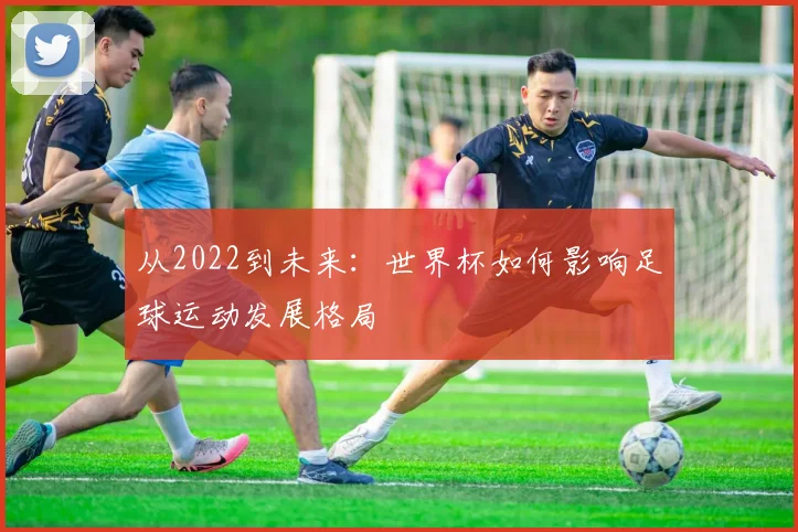 从2022到未来：世界杯如何影响足球运动发展格局