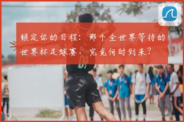 锁定你的日程：那个全世界等待的世界杯足球赛，究竟何时到来？