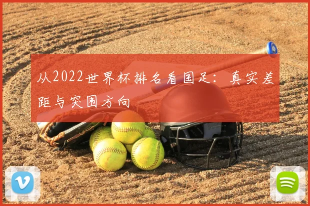 从2022世界杯排名看国足：真实差距与突围方向