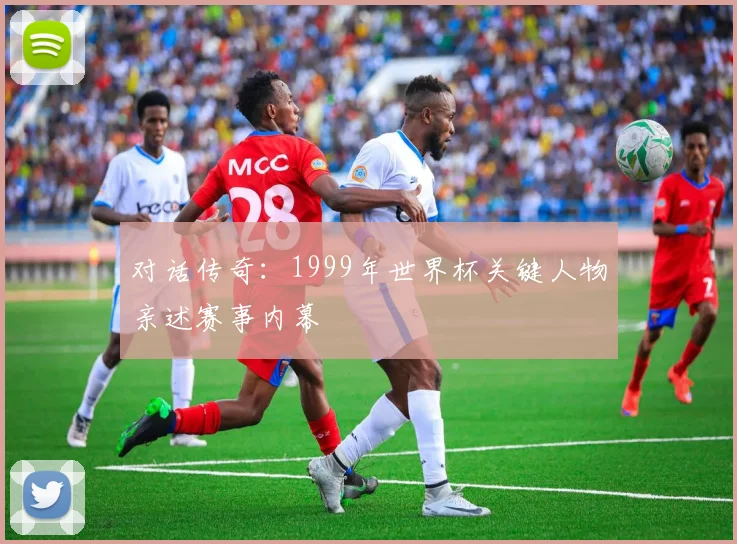 对话传奇：1999年世界杯关键人物亲述赛事内幕