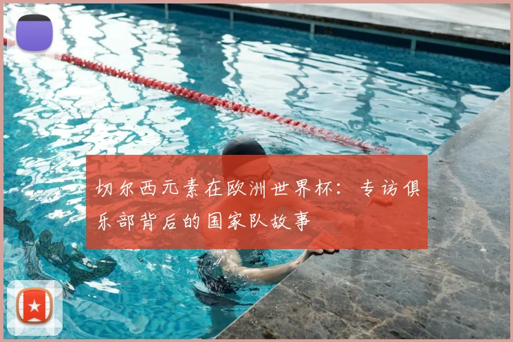 切尔西元素在欧洲世界杯:专访俱乐部背后的国家队故事