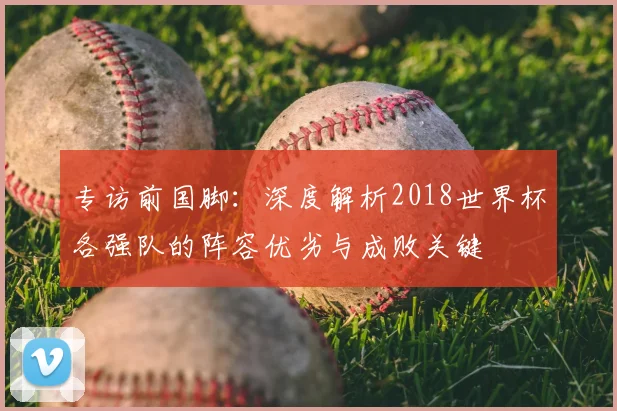 专访前国脚:深度解析2018世界杯各强队的阵容优劣与成败关键