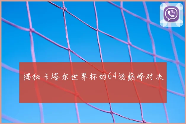揭秘卡塔尔世界杯的64场巅峰对决