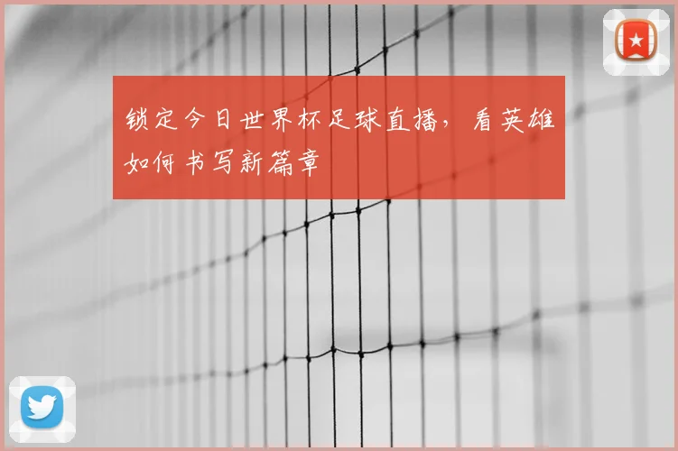 锁定今日世界杯足球直播，看英雄如何书写新篇章