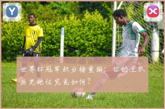 世界杯冠军积分榜重排:你的主队历史地位究竟如何?