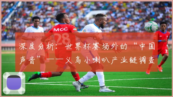 深度分析：世界杯赛场外的“中国声音”——义乌小喇叭产业链调查