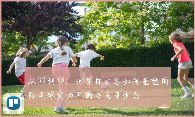 从32到48：世界杯扩容如何重塑国际足球实力平衡与竞争生态