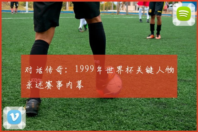 对话传奇：1999年世界杯关键人物亲述赛事内幕