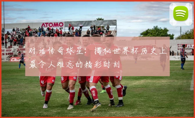 对话传奇球星：揭秘世界杯历史上最令人难忘的精彩时刻
