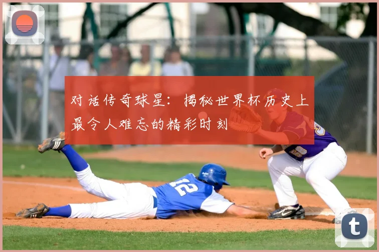 对话传奇球星：揭秘世界杯历史上最令人难忘的精彩时刻