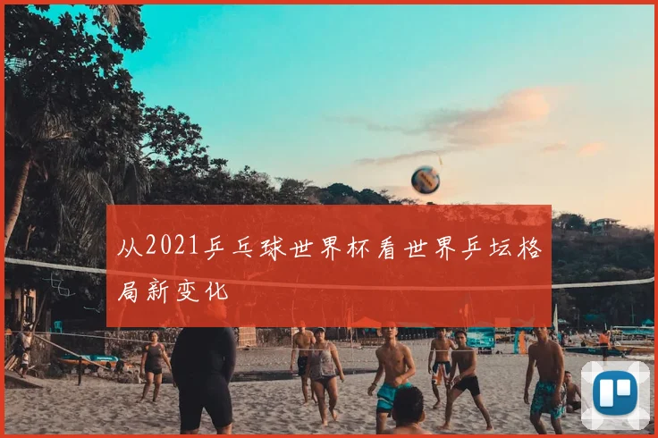 从2021乒乓球世界杯看世界乒坛格局新变化