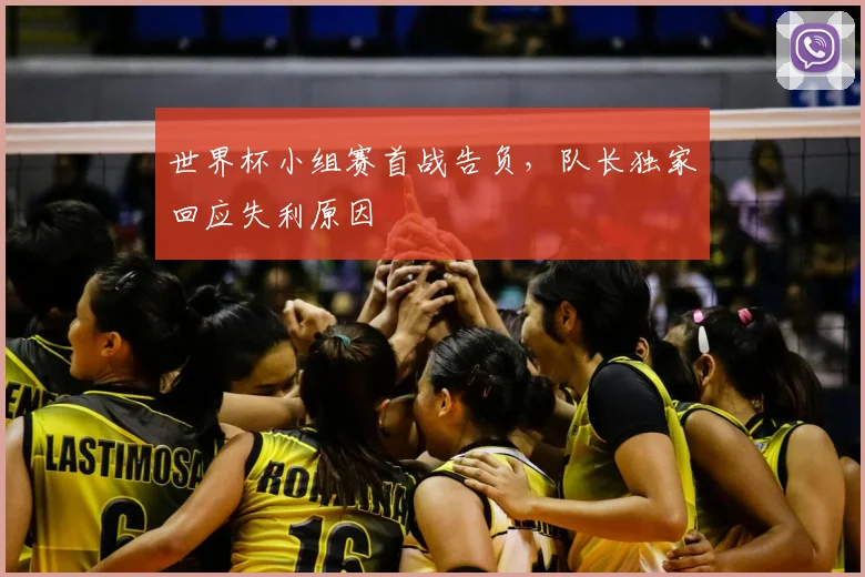 世界杯小组赛首战告负，队长独家回应失利原因