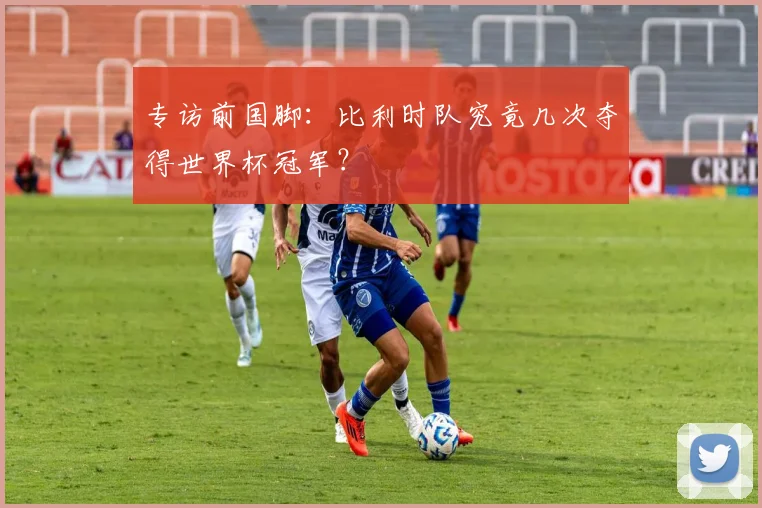 专访前国脚:比利时队究竟几次夺得世界杯冠军?