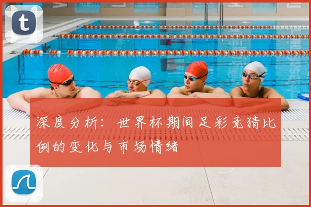 深度分析：世界杯期间足彩竞猜比例的变化与市场情绪
