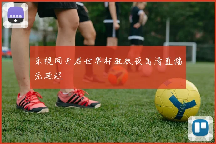 乐视网开启世界杯狂欢夜高清直播无延迟