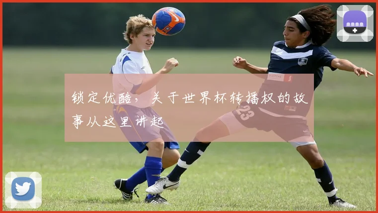 锁定优酷，关于世界杯转播权的故事从这里讲起