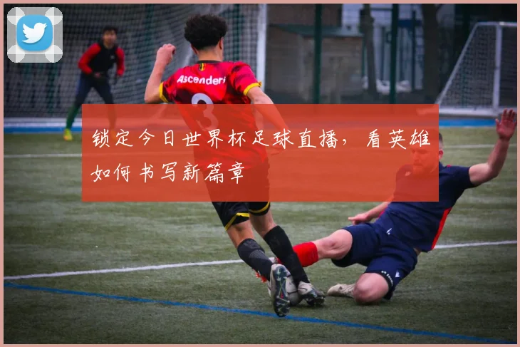 锁定今日世界杯足球直播，看英雄如何书写新篇章