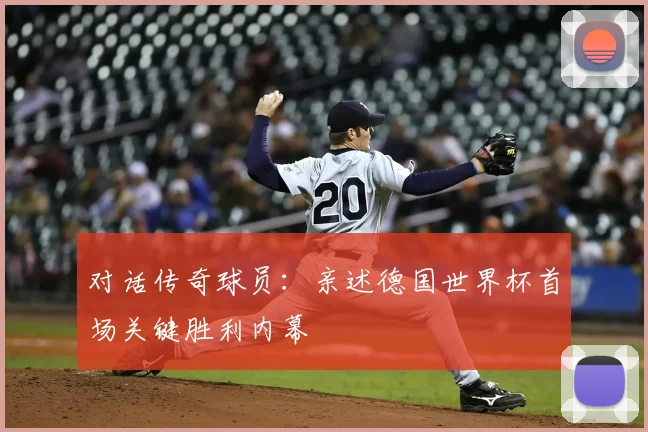 对话传奇球员：亲述德国世界杯首场关键胜利内幕