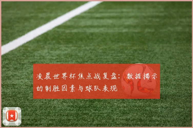 凌晨世界杯焦点战复盘:数据揭示的制胜因素与球队表现