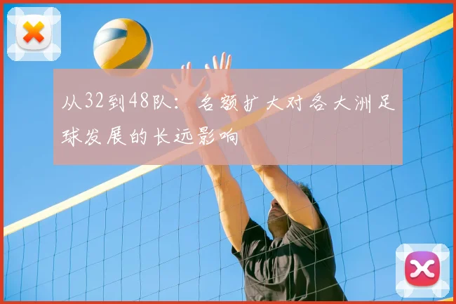 从32到48队：名额扩大对各大洲足球发展的长远影响