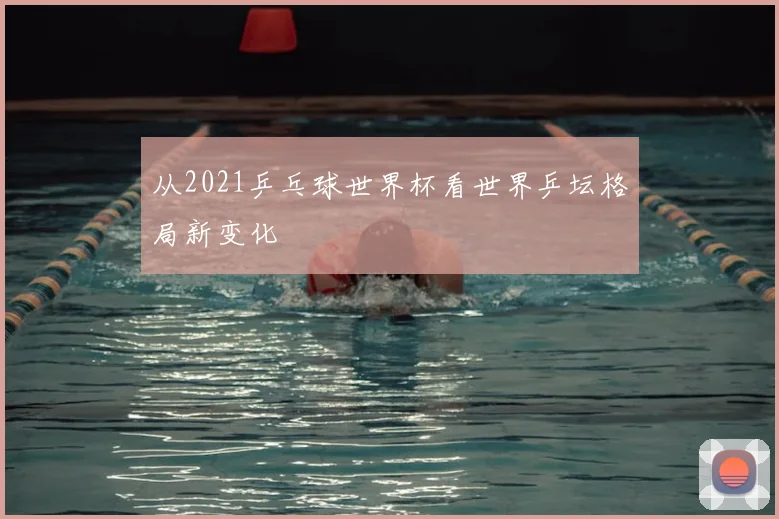 从2021乒乓球世界杯看世界乒坛格局新变化