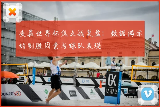 凌晨世界杯焦点战复盘:数据揭示的制胜因素与球队表现