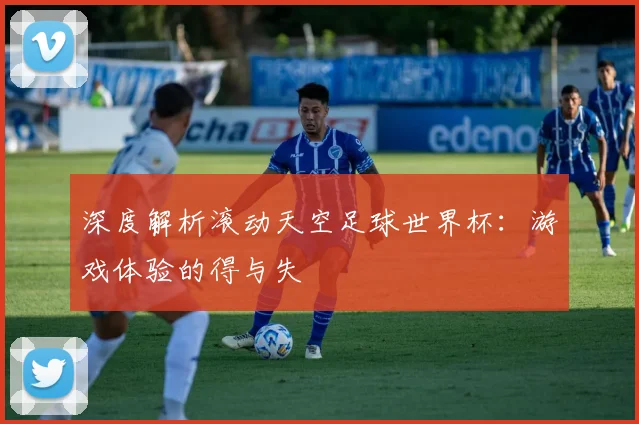 深度解析滚动天空足球世界杯:游戏体验的得与失
