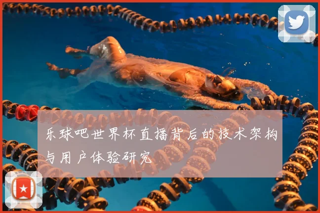 乐球吧世界杯直播背后的技术架构与用户体验研究