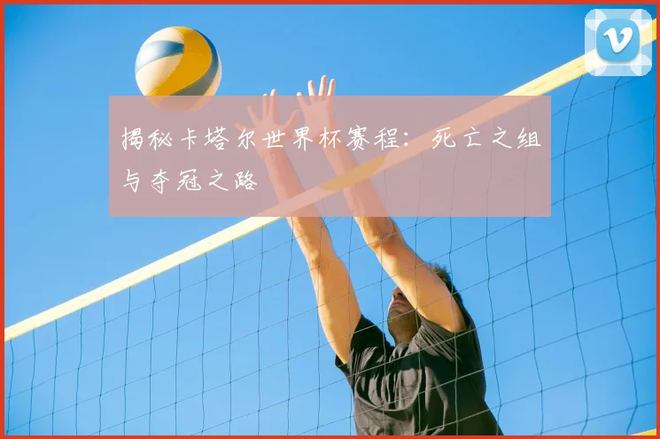 揭秘卡塔尔世界杯赛程:死亡之组与夺冠之路