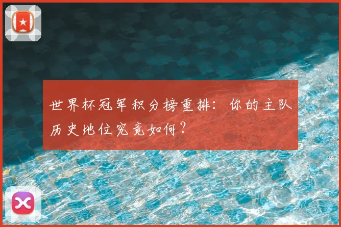 世界杯冠军积分榜重排:你的主队历史地位究竟如何?