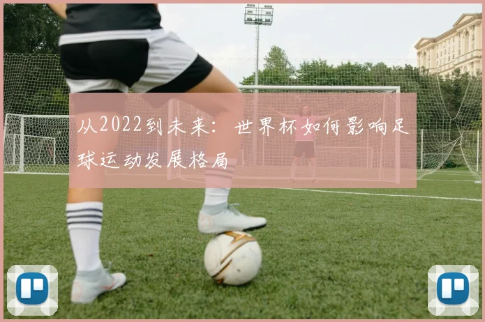 从2022到未来：世界杯如何影响足球运动发展格局