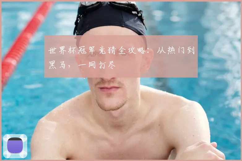 世界杯冠军竞猜全攻略:从热门到黑马,一网打尽