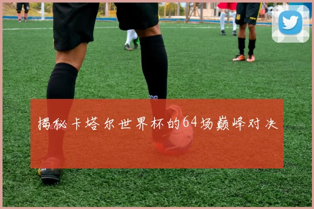揭秘卡塔尔世界杯的64场巅峰对决