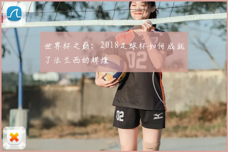 世界杯之巅：2018足球杯如何成就了法兰西的辉煌