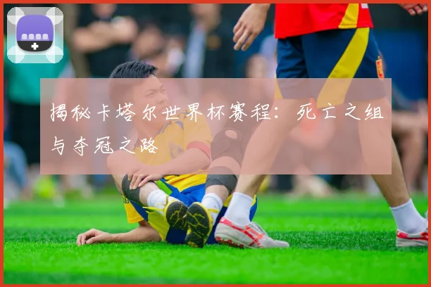 揭秘卡塔尔世界杯赛程:死亡之组与夺冠之路