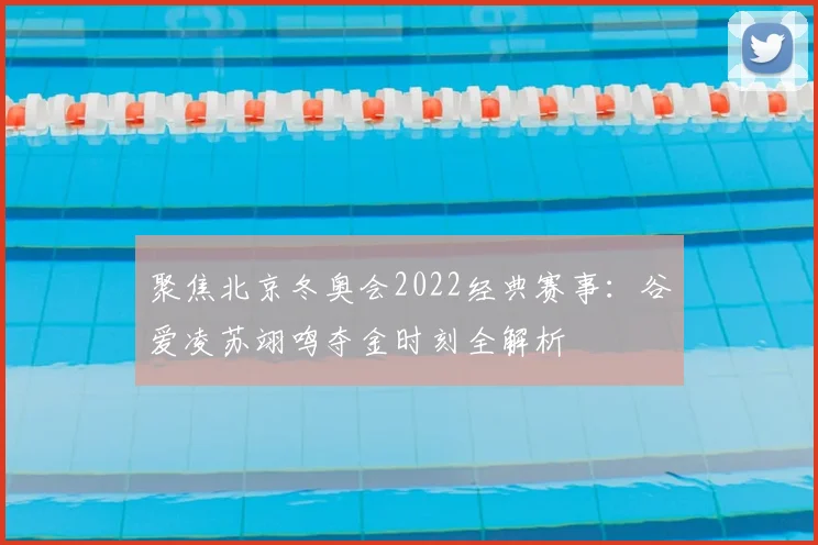 聚焦北京冬奥会2022经典赛事：谷爱凌苏翊鸣夺金时刻全解析