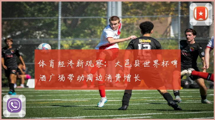 体育经济新观察：大邑县世界杯啤酒广场带动周边消费增长