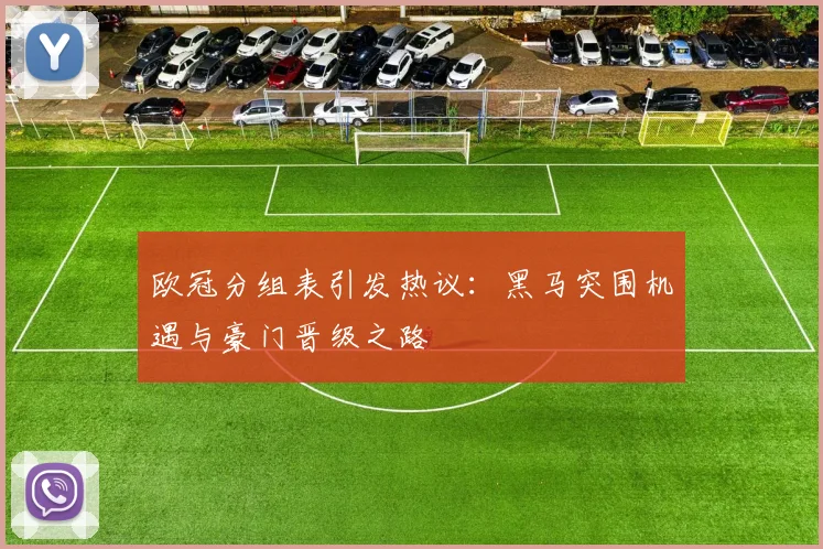 欧冠分组表引发热议：黑马突围机遇与豪门晋级之路