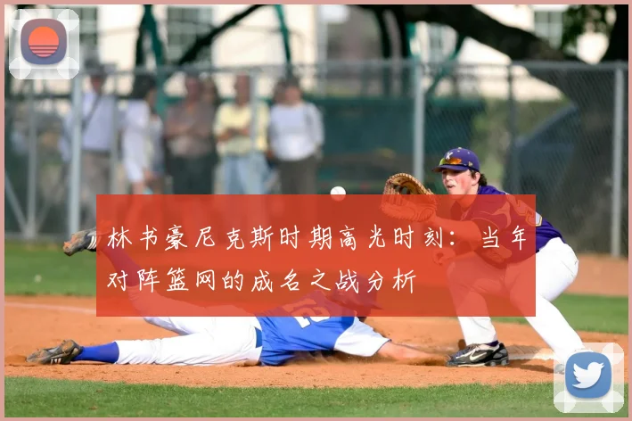 林书豪尼克斯时期高光时刻：当年对阵篮网的成名之战分析