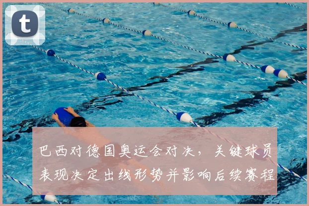 巴西对德国奥运会对决，关键球员表现决定出线形势并影响后续赛程