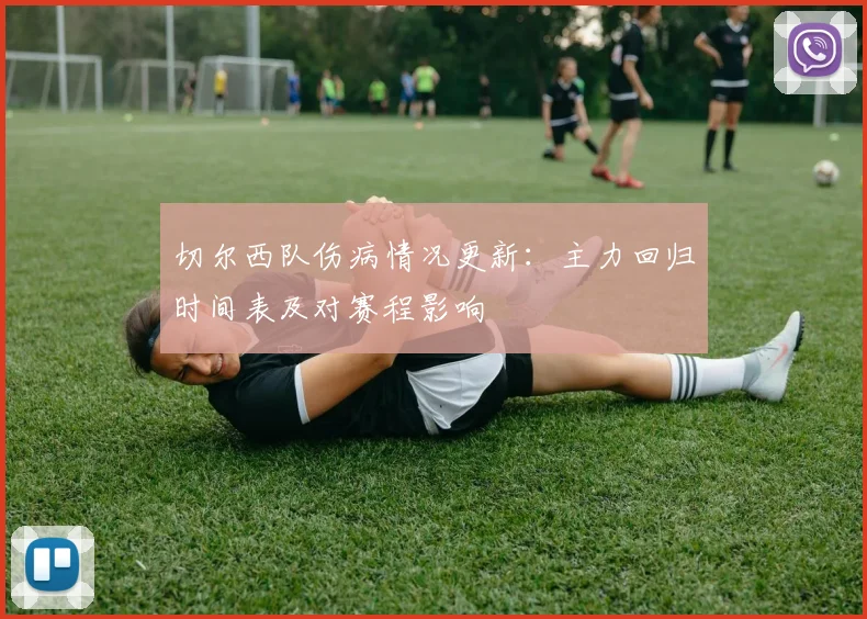 切尔西队伤病情况更新：主力回归时间表及对赛程影响