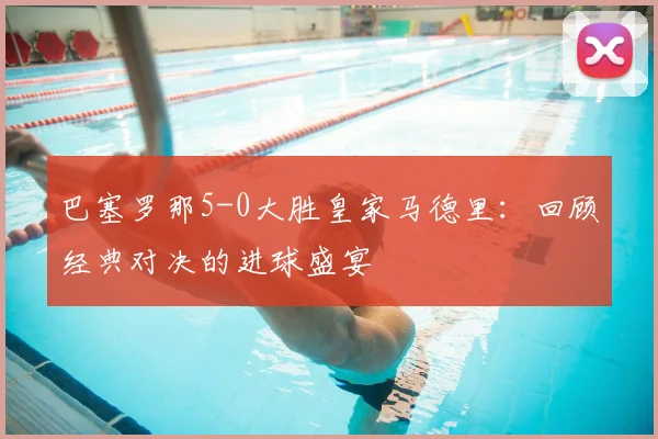 巴塞罗那5-0大胜皇家马德里：回顾经典对决的进球盛宴