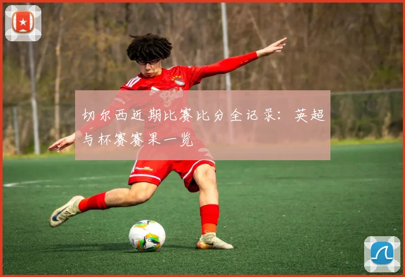 切尔西近期比赛比分全记录：英超与杯赛赛果一览