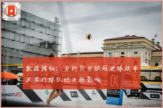 数据揭秘:分析贝尔欧冠进球效率及其对球队的决胜影响