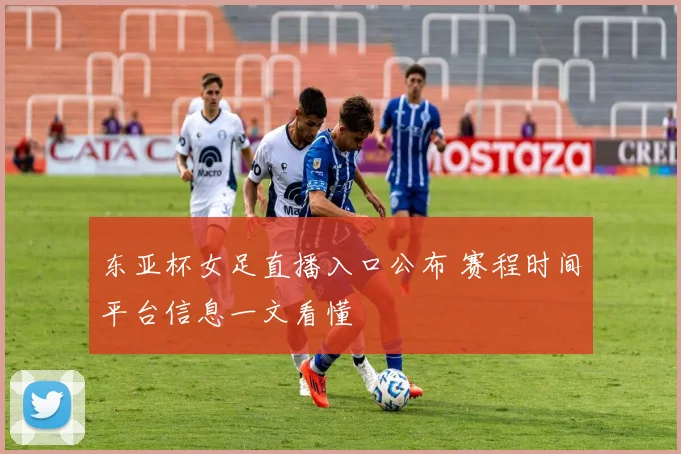 东亚杯女足直播入口公布 赛程时间平台信息一文看懂