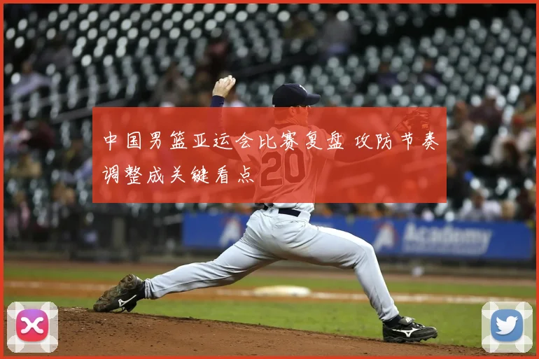 中国男篮亚运会比赛复盘 攻防节奏调整成关键看点